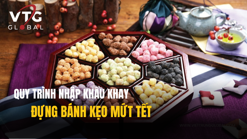 Quy trình nhập khẩu khay đựng bánh kẹo mứt Tết